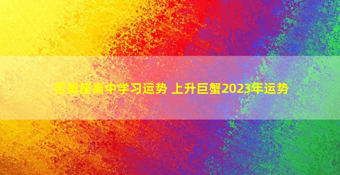 巨蟹座高中学习运势 上升巨蟹2023年运势